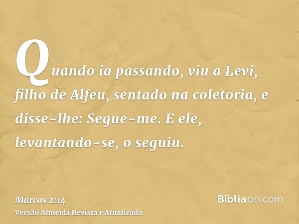 Quando ia passando, viu a Levi, filho de Alfeu, sentado na coletoria, e disse-lhe: Segue-me. E ele, levantando-se, o seguiu.