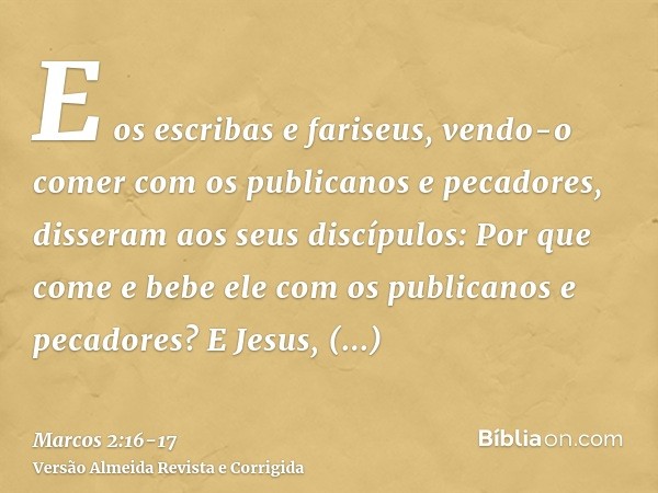 E os escribas e fariseus, vendo-o comer com os publicanos e pecadores, disseram aos seus discípulos: Por que come e bebe ele com os publicanos e pecadores?E Jes