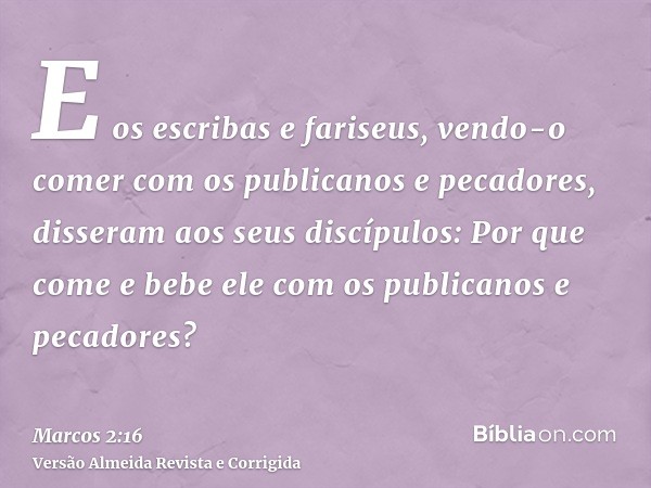 E os escribas e fariseus, vendo-o comer com os publicanos e pecadores, disseram aos seus discípulos: Por que come e bebe ele com os publicanos e pecadores?