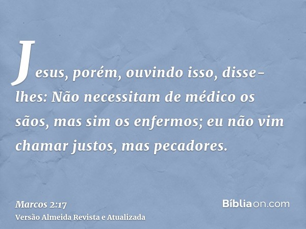 Jesus, porém, ouvindo isso, disse-lhes: Não necessitam de médico os sãos, mas sim os enfermos; eu não vim chamar justos, mas pecadores.