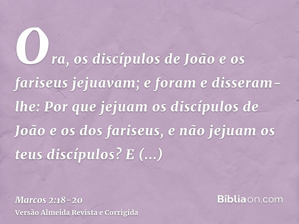 Ora, os discípulos de João e os fariseus jejuavam; e foram e disseram-lhe: Por que jejuam os discípulos de João e os dos fariseus, e não jejuam os teus discípul