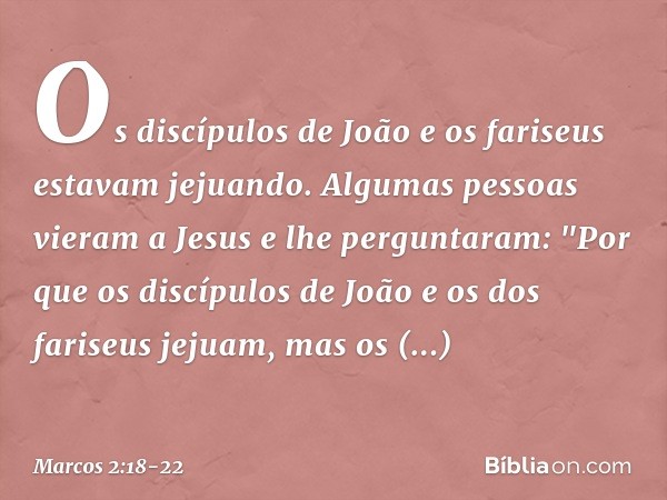 Os discípulos de João e os fariseus estavam jejuando. Algumas pessoas vieram a Jesus e lhe perguntaram: "Por que os discípulos de João e os dos fariseus jejuam,