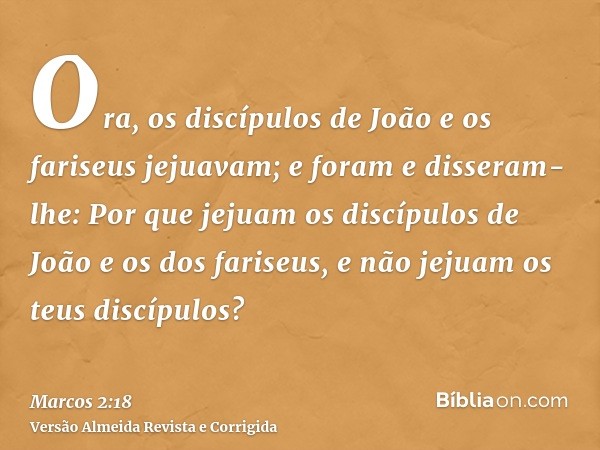 Ora, os discípulos de João e os fariseus jejuavam; e foram e disseram-lhe: Por que jejuam os discípulos de João e os dos fariseus, e não jejuam os teus discípul