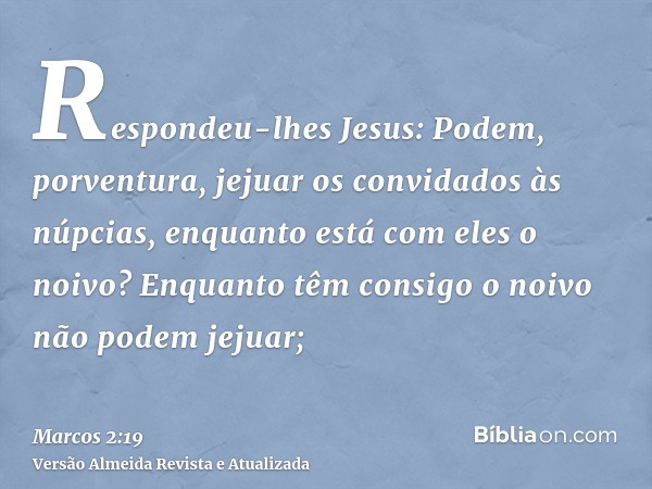 Respondeu-lhes Jesus: Podem, porventura, jejuar os convidados às núpcias, enquanto está com eles o noivo? Enquanto têm consigo o noivo não podem jejuar;