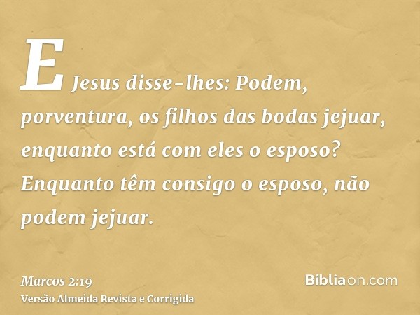 E Jesus disse-lhes: Podem, porventura, os filhos das bodas jejuar, enquanto está com eles o esposo? Enquanto têm consigo o esposo, não podem jejuar.