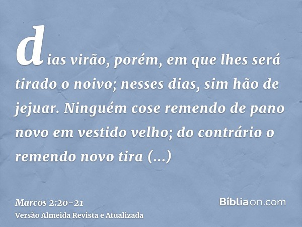 dias virão, porém, em que lhes será tirado o noivo; nesses dias, sim hão de jejuar.Ninguém cose remendo de pano novo em vestido velho; do contrário o remendo no