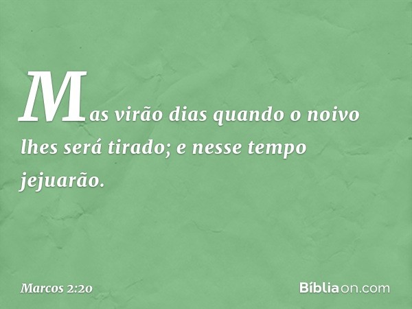 Mas virão dias quando o noivo lhes será tirado; e nesse tempo jejuarão. -- Marcos 2:20