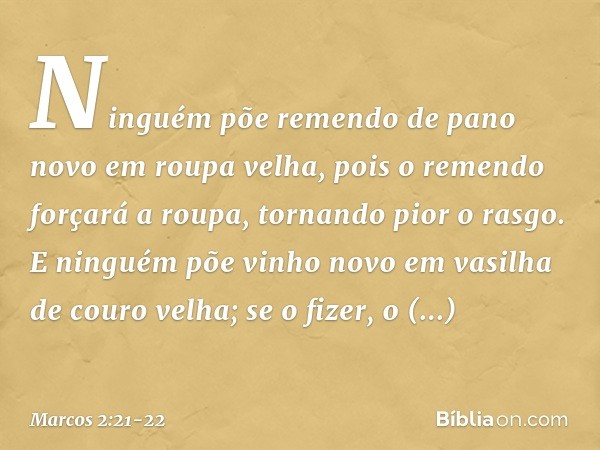 "Ninguém põe remendo de pano novo em roupa velha, pois o remendo forçará a roupa, tornando pior o rasgo. E ninguém põe vinho novo em vasilha de couro velha; se 