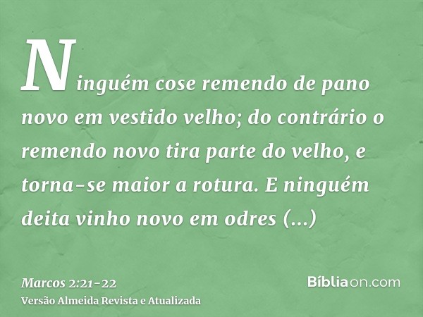 Ninguém cose remendo de pano novo em vestido velho; do contrário o remendo novo tira parte do velho, e torna-se maior a rotura.E ninguém deita vinho novo em odr