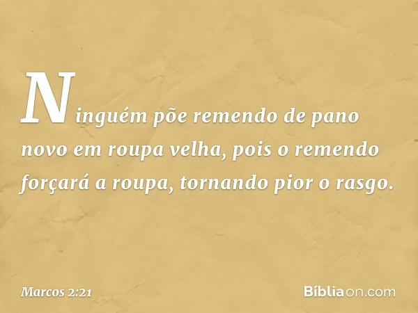 "Ninguém põe remendo de pano novo em roupa velha, pois o remendo forçará a roupa, tornando pior o rasgo. -- Marcos 2:21