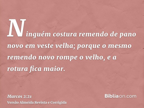 Ninguém costura remendo de pano novo em veste velha; porque o mesmo remendo novo rompe o velho, e a rotura fica maior.