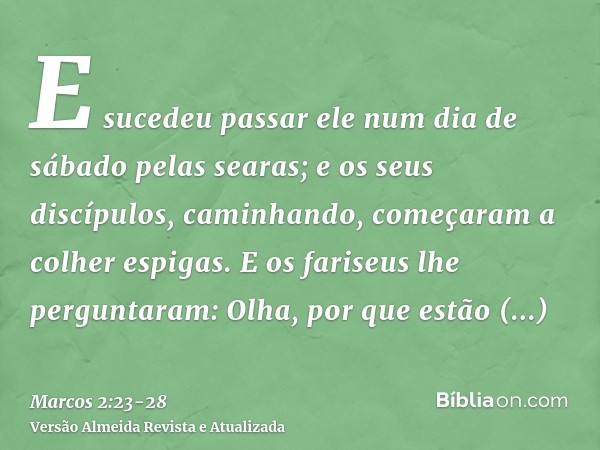 E sucedeu passar ele num dia de sábado pelas searas; e os seus discípulos, caminhando, começaram a colher espigas.E os fariseus lhe perguntaram: Olha, por que e