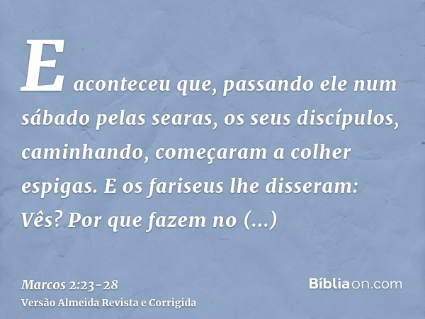 E aconteceu que, passando ele num sábado pelas searas, os seus discípulos, caminhando, começaram a colher espigas.E os fariseus lhe disseram: Vês? Por que fazem