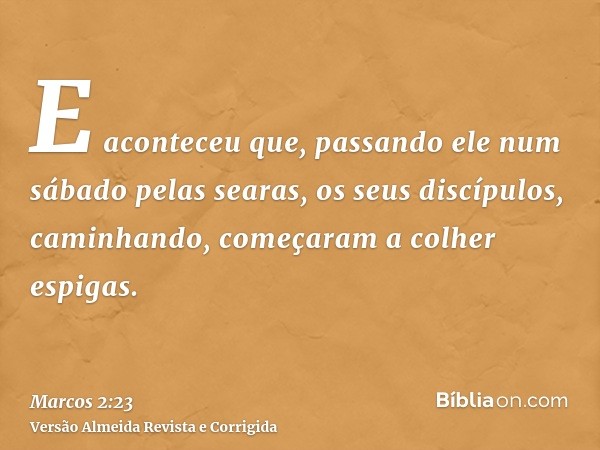 E aconteceu que, passando ele num sábado pelas searas, os seus discípulos, caminhando, começaram a colher espigas.