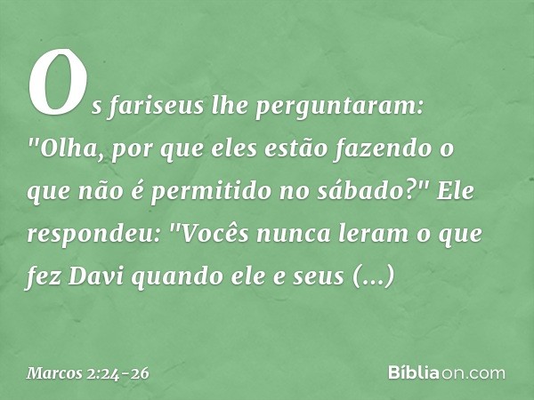 Os fariseus lhe perguntaram: "Olha, por que eles estão fazendo o que não é permitido no sábado?" Ele respondeu: "Vocês nunca leram o que fez Davi quando ele e s