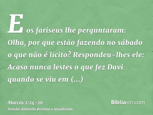 E os fariseus lhe perguntaram: Olha, por que estão fazendo no sábado o que não é lícito?Respondeu-lhes ele: Acaso nunca lestes o que fez Davi quando se viu em n