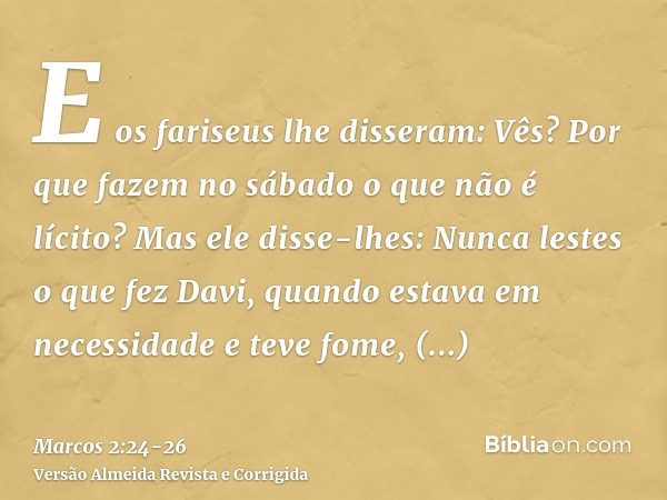 E os fariseus lhe disseram: Vês? Por que fazem no sábado o que não é lícito?Mas ele disse-lhes: Nunca lestes o que fez Davi, quando estava em necessidade e teve