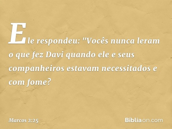 Ele respondeu: "Vocês nunca leram o que fez Davi quando ele e seus companheiros estavam necessitados e com fome? -- Marcos 2:25