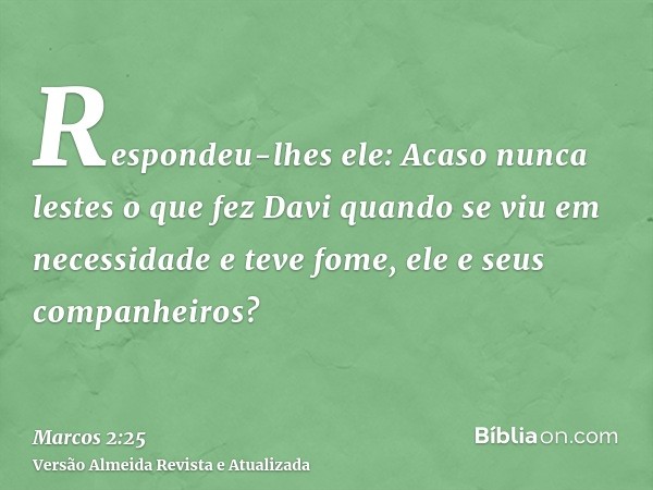 Respondeu-lhes ele: Acaso nunca lestes o que fez Davi quando se viu em necessidade e teve fome, ele e seus companheiros?