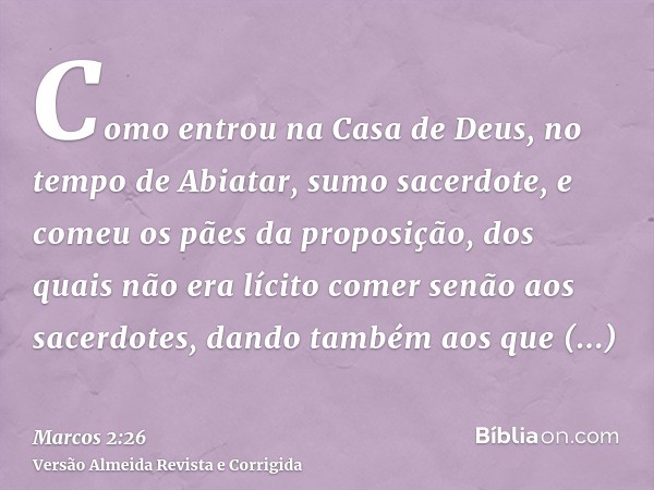 Como entrou na Casa de Deus, no tempo de Abiatar, sumo sacerdote, e comeu os pães da proposição, dos quais não era lícito comer senão aos sacerdotes, dando tamb