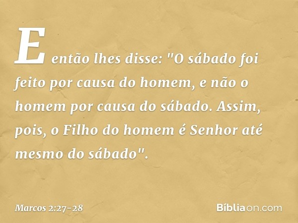 E então lhes disse: "O sábado foi feito por causa do homem, e não o homem por causa do sábado. Assim, pois, o Filho do homem é Senhor até mesmo do sábado". -- M