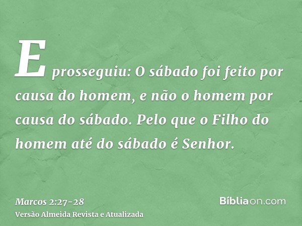 E prosseguiu: O sábado foi feito por causa do homem, e não o homem por causa do sábado.Pelo que o Filho do homem até do sábado é Senhor.