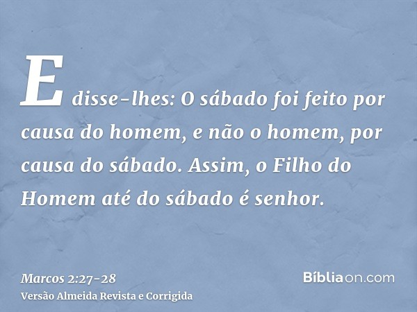 E disse-lhes: O sábado foi feito por causa do homem, e não o homem, por causa do sábado.Assim, o Filho do Homem até do sábado é senhor.