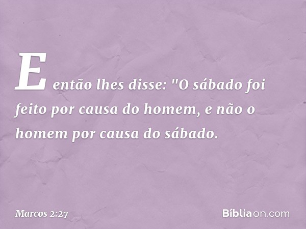 E então lhes disse: "O sábado foi feito por causa do homem, e não o homem por causa do sábado. -- Marcos 2:27