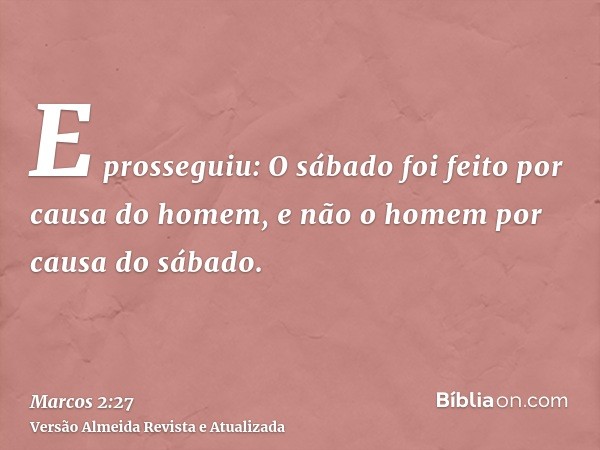 E prosseguiu: O sábado foi feito por causa do homem, e não o homem por causa do sábado.