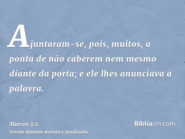 Ajuntaram-se, pois, muitos, a ponta de não caberem nem mesmo diante da porta; e ele lhes anunciava a palavra.