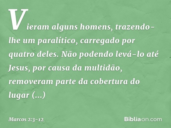 Vieram alguns homens, trazendo-lhe um paralítico, carregado por quatro deles. Não podendo levá-lo até Jesus, por causa da multidão, removeram parte da cobertura