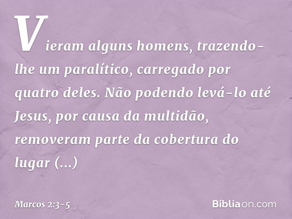 Vieram alguns homens, trazendo-lhe um paralítico, carregado por quatro deles. Não podendo levá-lo até Jesus, por causa da multidão, removeram parte da cobertura