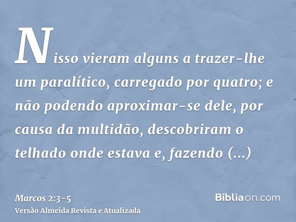 Nisso vieram alguns a trazer-lhe um paralítico, carregado por quatro;e não podendo aproximar-se dele, por causa da multidão, descobriram o telhado onde estava e