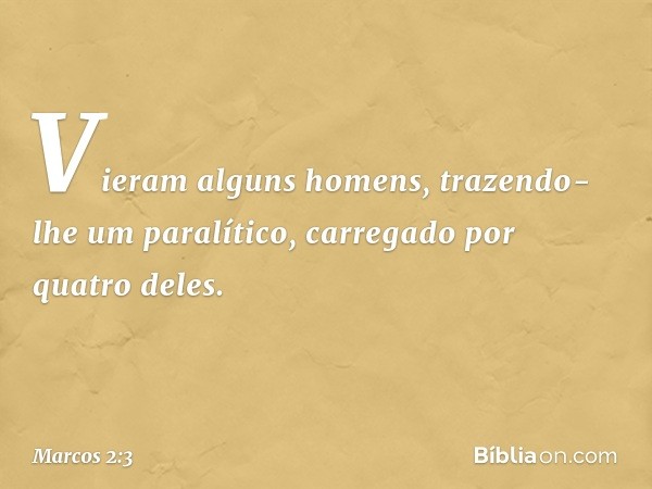 Vieram alguns homens, trazendo-lhe um paralítico, carregado por quatro deles. -- Marcos 2:3