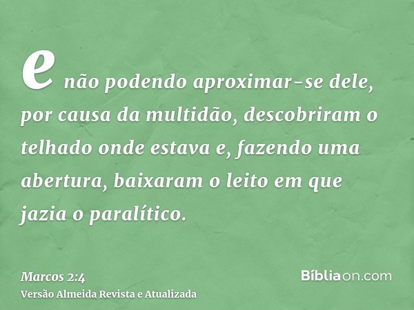 e não podendo aproximar-se dele, por causa da multidão, descobriram o telhado onde estava e, fazendo uma abertura, baixaram o leito em que jazia o paralítico.