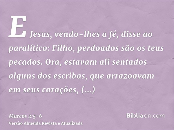 E Jesus, vendo-lhes a fé, disse ao paralítico: Filho, perdoados são os teus pecados.Ora, estavam ali sentados alguns dos escribas, que arrazoavam em seus coraçõ