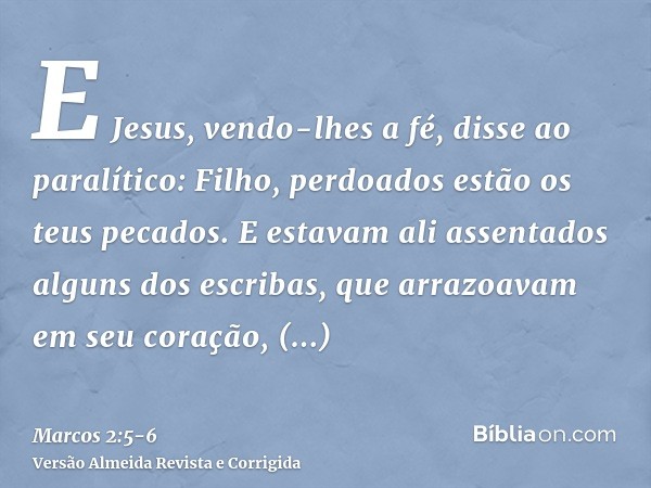 E Jesus, vendo-lhes a fé, disse ao paralítico: Filho, perdoados estão os teus pecados.E estavam ali assentados alguns dos escribas, que arrazoavam em seu coraçã