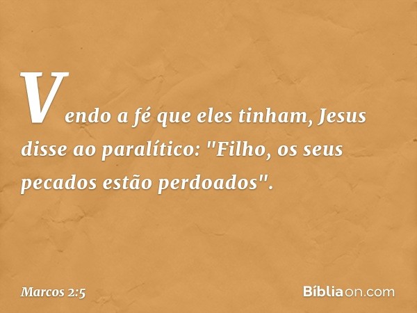 Vendo a fé que eles tinham, Jesus disse ao paralítico: "Filho, os seus pecados estão perdoados". -- Marcos 2:5