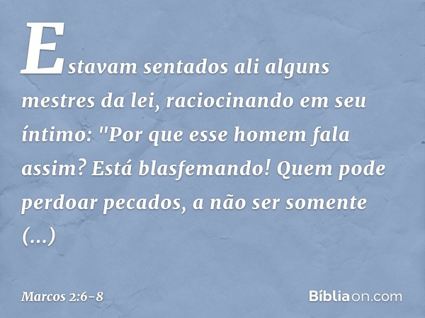Estavam sentados ali alguns mestres da lei, raciocinando em seu íntimo: "Por que esse homem fala assim? Está blasfemando! Quem pode perdoar pecados, a não ser s