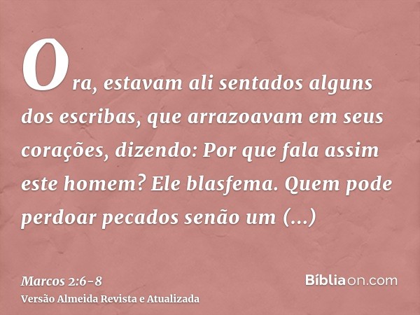 Ora, estavam ali sentados alguns dos escribas, que arrazoavam em seus corações, dizendo:Por que fala assim este homem? Ele blasfema. Quem pode perdoar pecados s