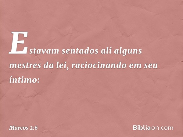 Estavam sentados ali alguns mestres da lei, raciocinando em seu íntimo: -- Marcos 2:6