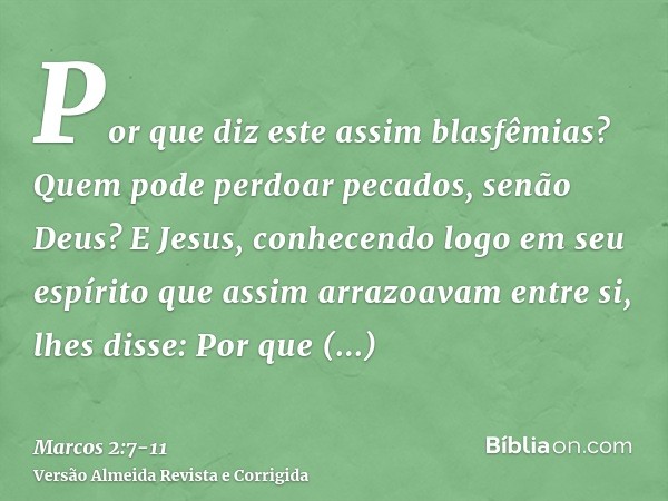 Por que diz este assim blasfêmias? Quem pode perdoar pecados, senão Deus?E Jesus, conhecendo logo em seu espírito que assim arrazoavam entre si, lhes disse: Por