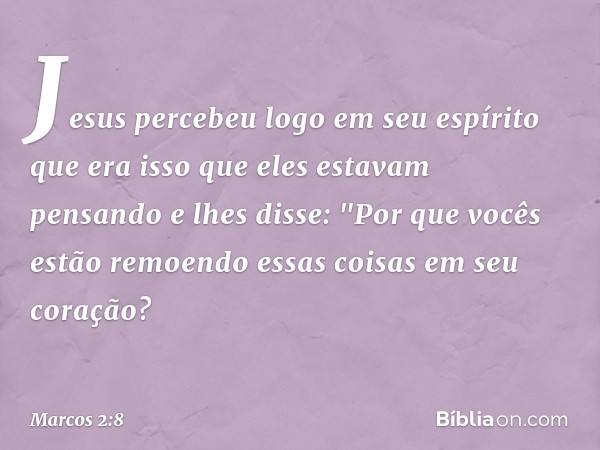 Jesus percebeu logo em seu espírito que era isso que eles estavam pensando e lhes disse: "Por que vocês estão remoendo essas coisas em seu coração? -- Marcos 2: