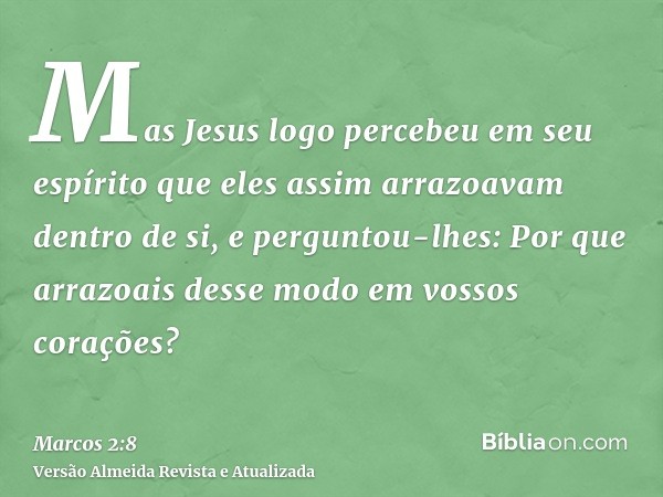 Mas Jesus logo percebeu em seu espírito que eles assim arrazoavam dentro de si, e perguntou-lhes: Por que arrazoais desse modo em vossos corações?