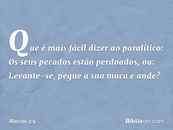 Que é mais fácil dizer ao paralítico: Os seus pecados estão perdoados, ou: Levante-se, pegue a sua maca e ande? -- Marcos 2:9