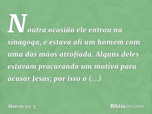 Noutra ocasião ele entrou na sinagoga, e estava ali um homem com uma das mãos atrofiada. Alguns deles estavam procurando um motivo para acusar Jesus; por isso o