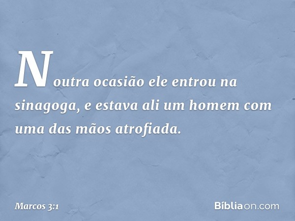 Noutra ocasião ele entrou na sinagoga, e estava ali um homem com uma das mãos atrofiada. -- Marcos 3:1