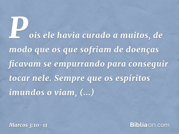 Pois ele havia curado a muitos, de modo que os que sofriam de doenças ficavam se empurrando para conseguir tocar nele. Sempre que os espíritos imundos o viam, p