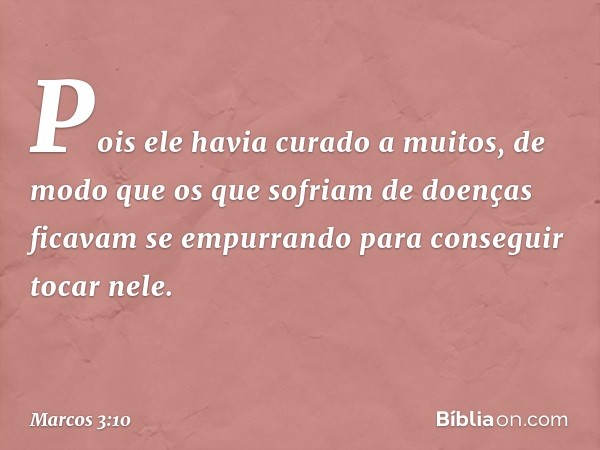 Pois ele havia curado a muitos, de modo que os que sofriam de doenças ficavam se empurrando para conseguir tocar nele. -- Marcos 3:10