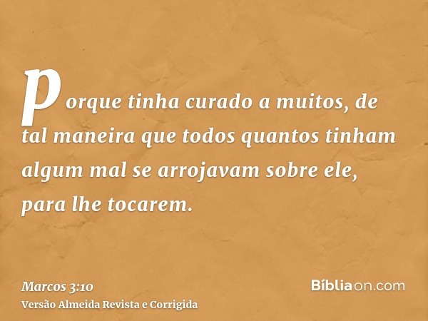 porque tinha curado a muitos, de tal maneira que todos quantos tinham algum mal se arrojavam sobre ele, para lhe tocarem.